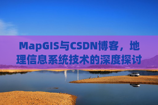 MapGIS与CSDN博客,地理信息系统技术的深度探讨
